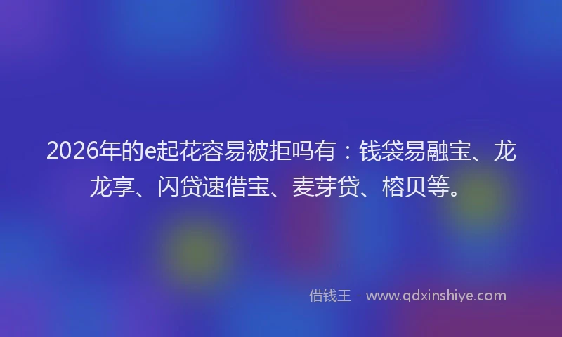 2026年的e起花容易被拒吗有:钱袋易融宝、龙龙享、闪贷速借宝、麦芽贷、榕贝等。