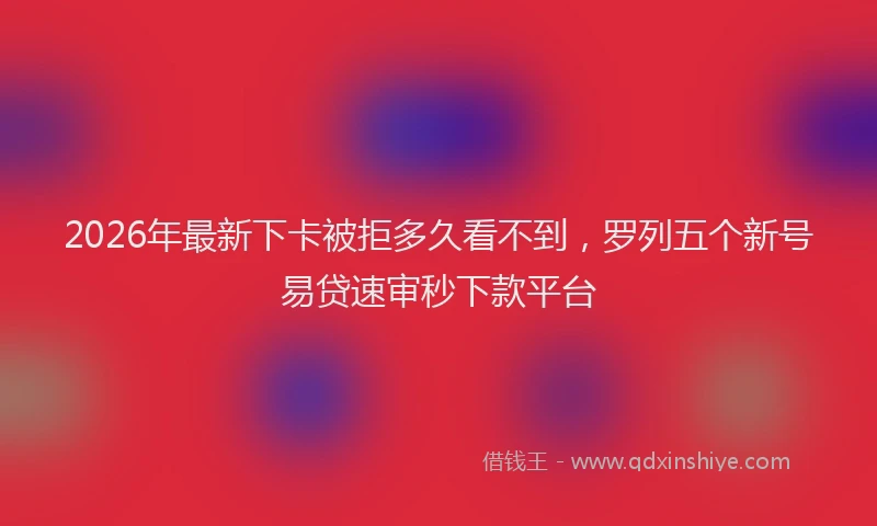 2026年最新下卡被拒多久看不到，罗列五个新号易贷速审秒下款平台
