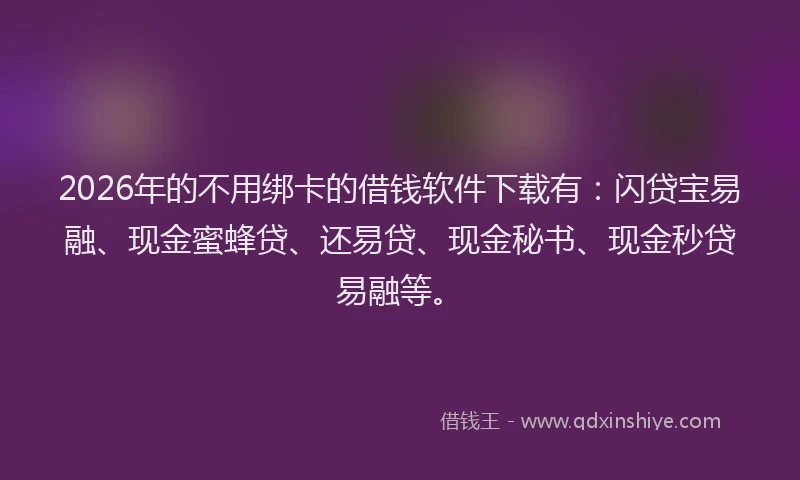 2026年的不用绑卡的借钱软件下载有：闪贷宝易融、现金蜜蜂贷、还易贷、现金秘书、现金秒贷易融等。