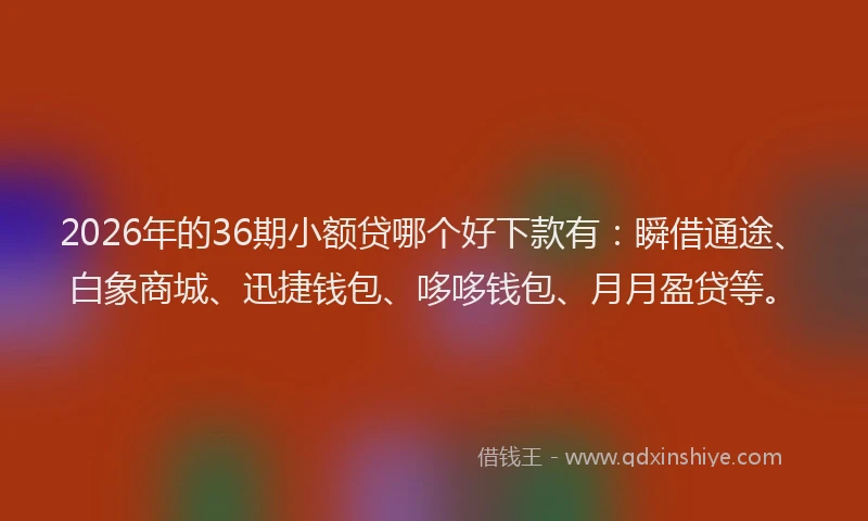 2026年的36期小额贷哪个好下款有：瞬借通途、白象商城、迅捷钱包、哆哆钱包、月月盈贷等。