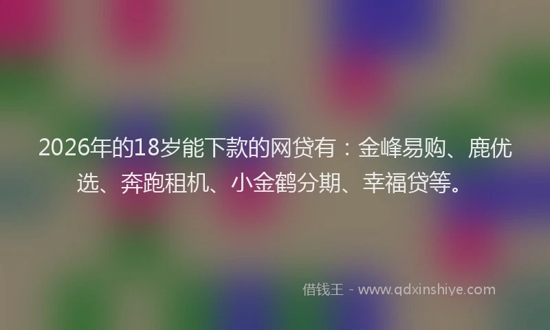 2026年的18岁能下款的网贷有：金峰易购、鹿优选、奔跑租机、小金鹤分期、幸福贷等。