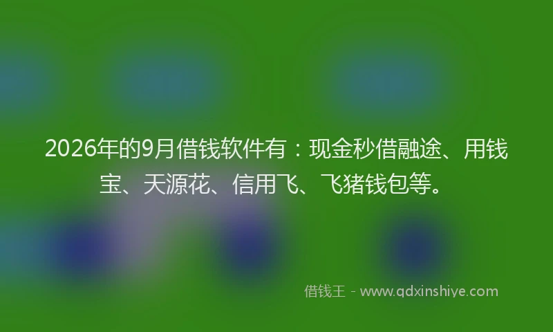 2026年的9月借钱软件有：现金秒借融途、用钱宝、天源花、信用飞、飞猪钱包等。