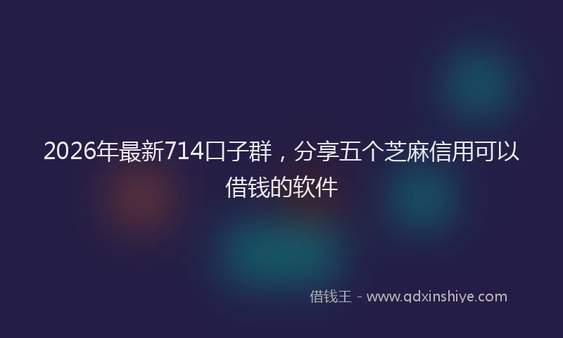 2026年最新714口子群,分享五个芝麻信用可以借钱的软件
