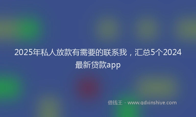 2025年私人放款有需要的联系我，汇总5个2024最新贷款app