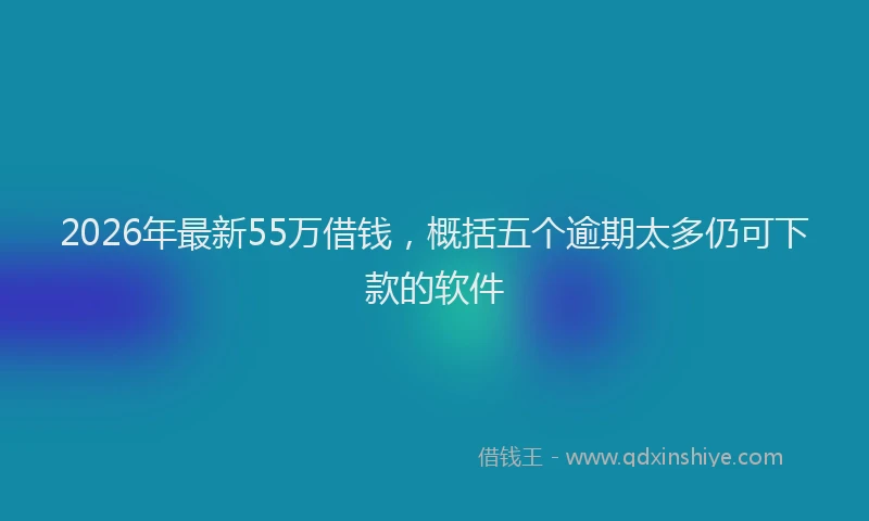 2026年最新55万借钱，概括五个逾期太多仍可下款的软件