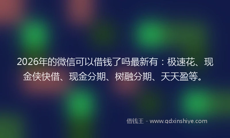 2026年的微信可以借钱了吗最新有：极速花、现金侠快借、现金分期、树融分期、天天盈等。