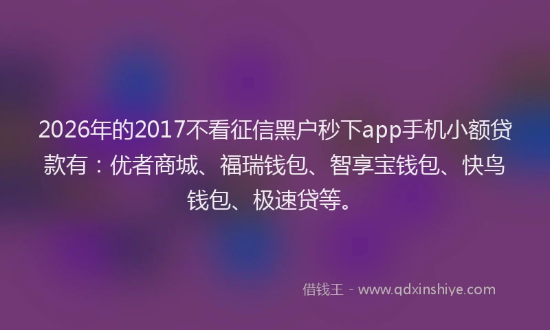 2026年的2017不看征信黑户秒下app手机小额贷款有：优者商城、福瑞钱包、智享宝钱包、快鸟钱包、极速贷等。