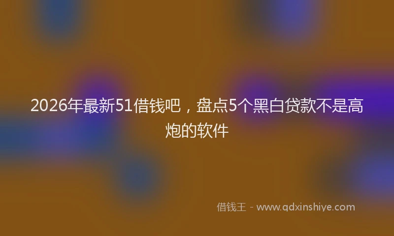 2026年最新51借钱吧，盘点5个黑白贷款不是高炮的软件