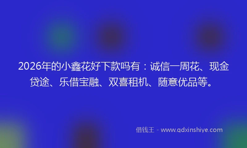 2026年的小鑫花好下款吗有：诚信一周花、现金贷途、乐借宝融、双喜租机、随意优品等。