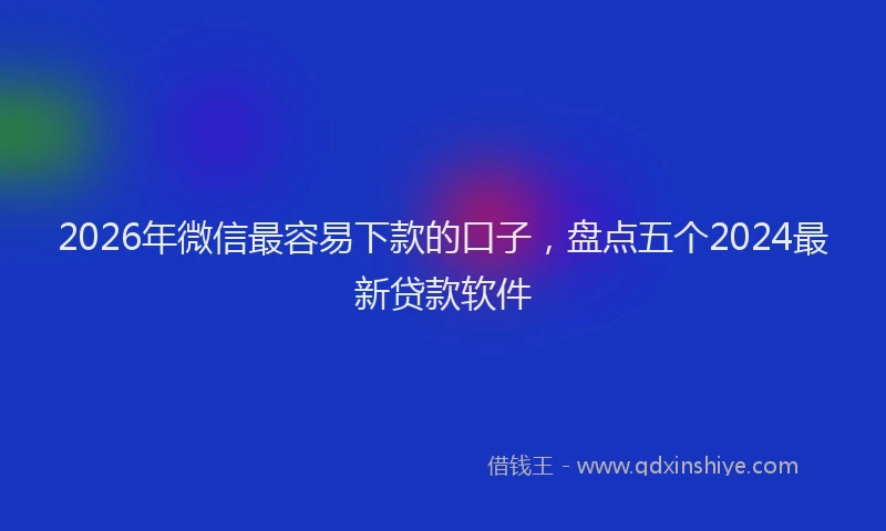 2026年微信最容易下款的口子,盘点五个2024最新贷款软件