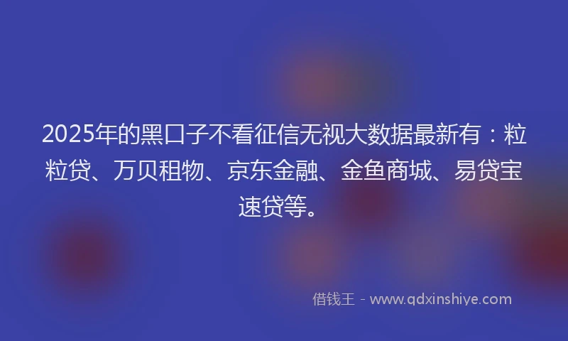 2025年的黑口子不看征信无视大数据最新有:粒粒贷、万贝租物、京东金融、金鱼商城、易贷宝速贷等。