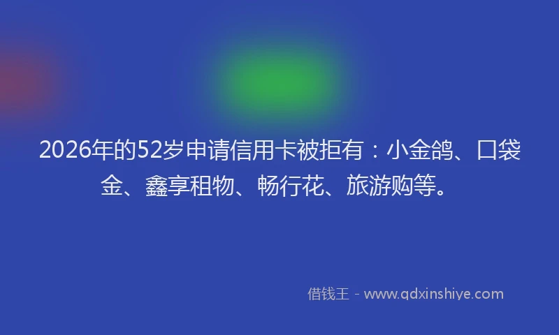 2026年的52岁申请信用卡被拒有：小金鸽、口袋金、鑫享租物、畅行花、旅游购等。