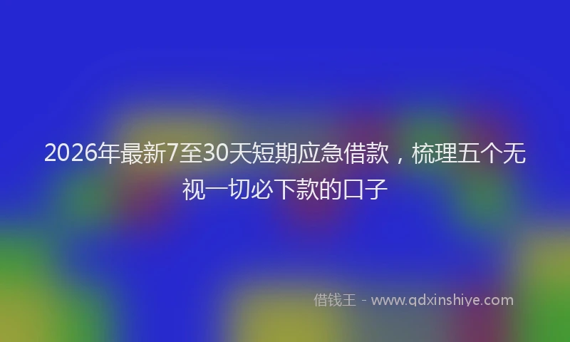 2026年最新7至30天短期应急借款，梳理五个无视一切必下款的口子