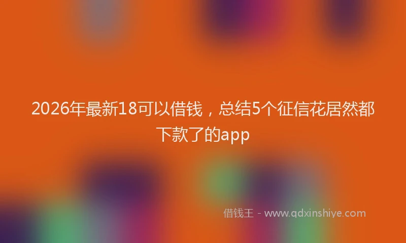 2026年最新18可以借钱，总结5个征信花居然都下款了的app