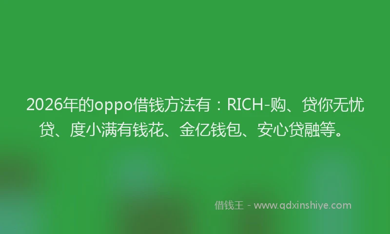 2026年的oppo借钱方法有：RICH-购、贷你无忧贷、度小满有钱花、金亿钱包、安心贷融等。