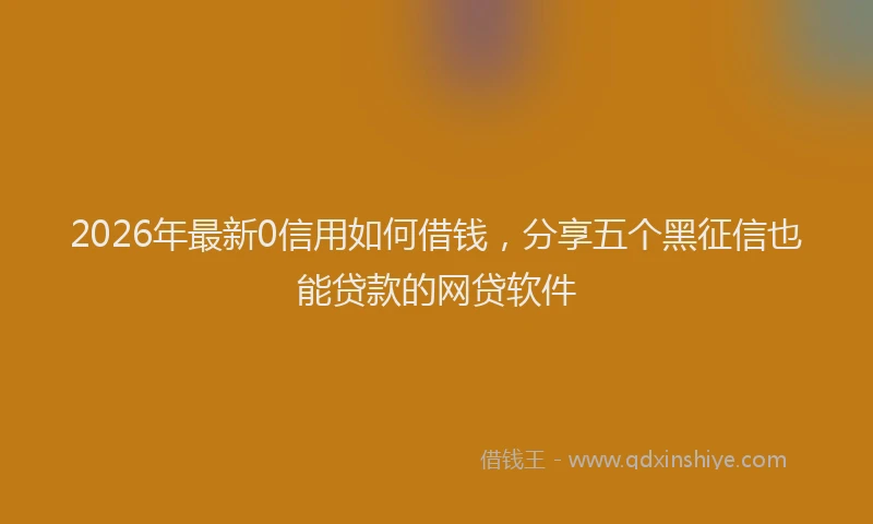 2026年最新0信用如何借钱,分享五个黑征信也能贷款的网贷软件