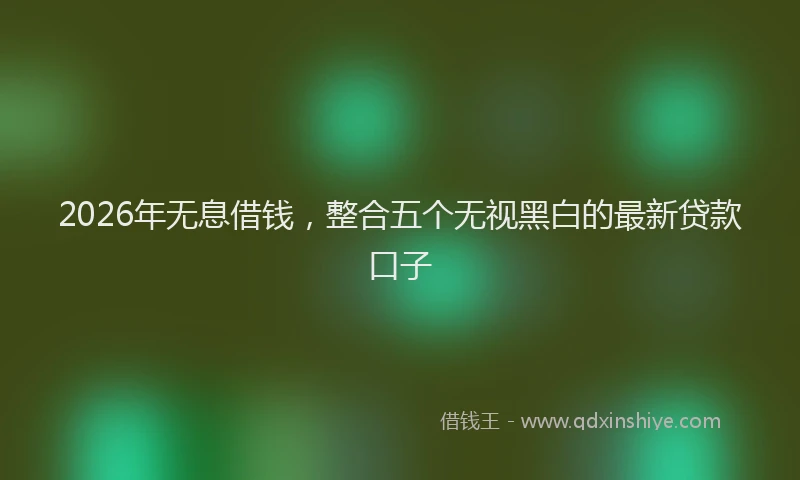 2026年无息借钱，整合五个无视黑白的最新贷款口子