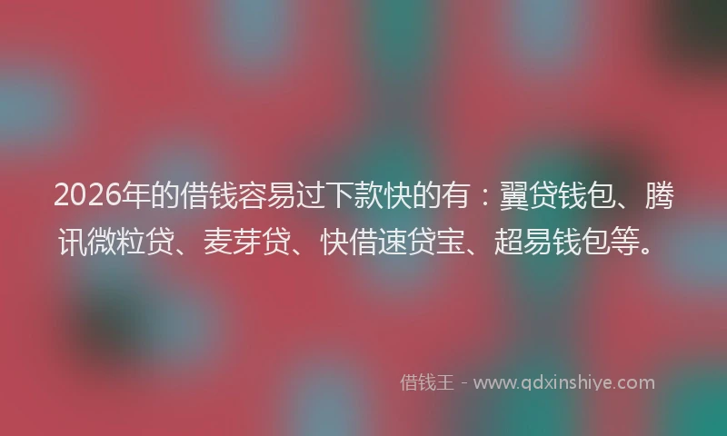 2026年的借钱容易过下款快的有：翼贷钱包、腾讯微粒贷、麦芽贷、快借速贷宝、超易钱包等。