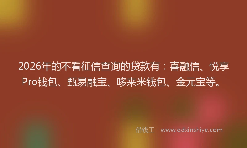 2026年的不看征信查询的贷款有:喜融信、悦享Pro钱包、甄易融宝、哆来米钱包、金元宝等。