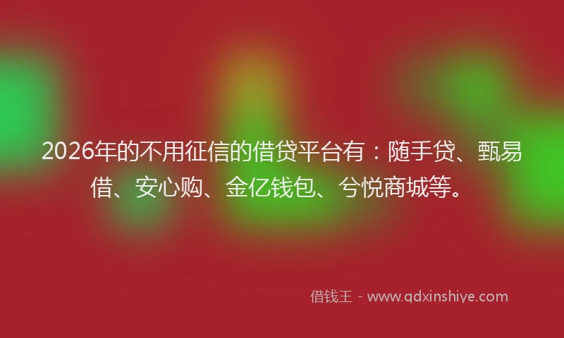 2026年的不用征信的借贷平台有：随手贷、甄易借、安心购、金亿钱包、兮悦商城等。