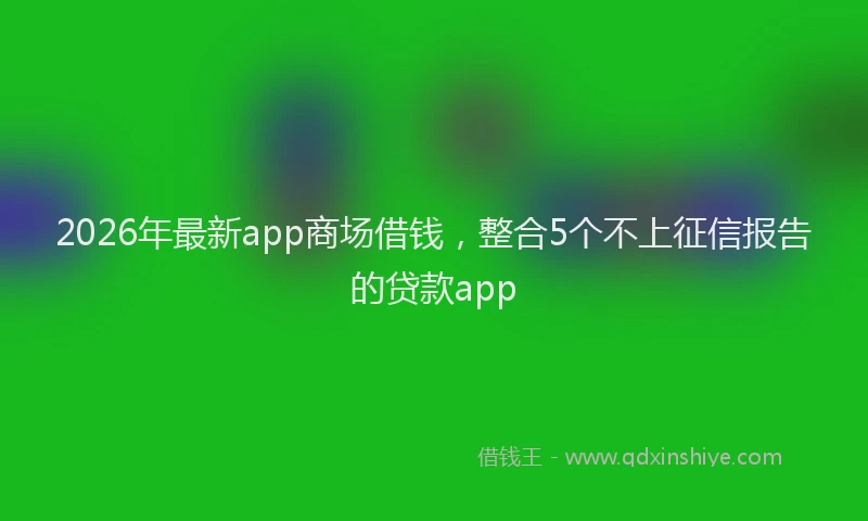 2026年最新app商场借钱,整合5个不上征信报告的贷款app