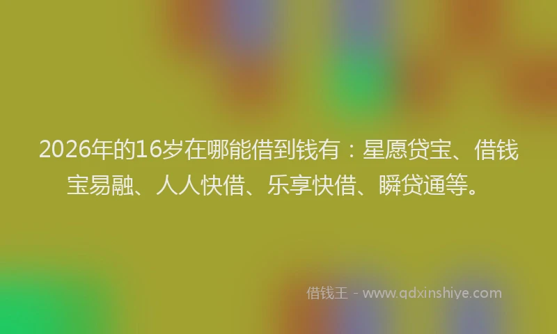 2026年的16岁在哪能借到钱有:星愿贷宝、借钱宝易融、人人快借、乐享快借、瞬贷通等。