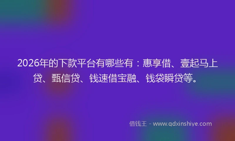2026年的下款平台有哪些有:惠享借、壹起马上贷、甄信贷、钱速借宝融、钱袋瞬贷等。