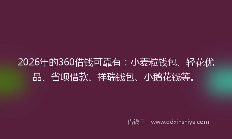2026年的360借钱可靠有：小麦粒钱包、轻花优品、省呗借款、祥瑞钱包、小鹅花钱等。