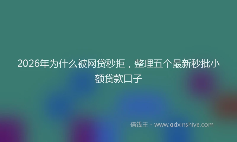 2026年为什么被网贷秒拒,整理五个最新秒批小额贷款口子