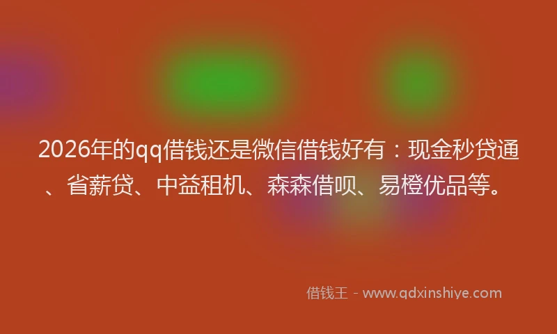 2026年的qq借钱还是微信借钱好有：现金秒贷通、省薪贷、中益租机、森森借呗、易橙优品等。