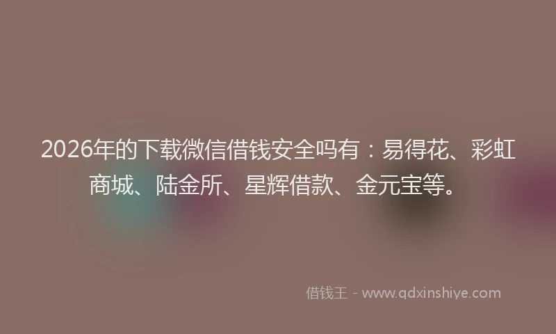2026年的下载微信借钱安全吗有:易得花、彩虹商城、陆金所、星辉借款、金元宝等。