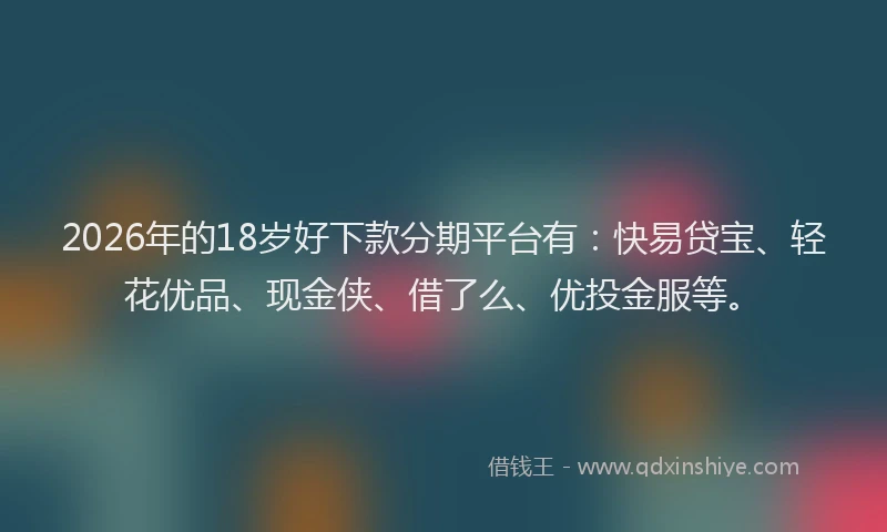 2026年的18岁好下款分期平台有：快易贷宝、轻花优品、现金侠、借了么、优投金服等。