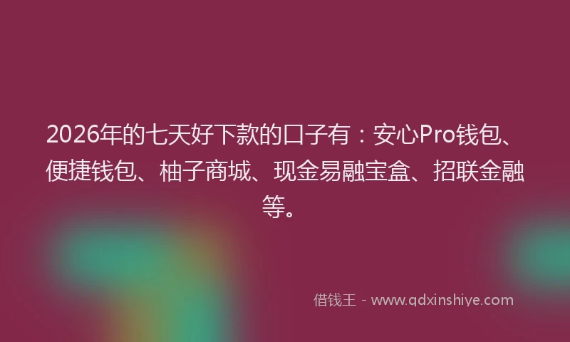 2026年的七天好下款的口子有:安心Pro钱包、便捷钱包、柚子商城、现金易融宝盒、招联金融等。