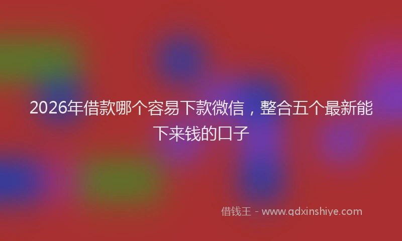2026年借款哪个容易下款微信，整合五个最新能下来钱的口子