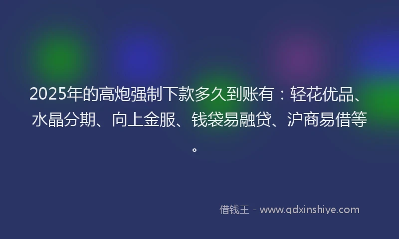 2025年的高炮强制下款多久到账有:轻花优品、水晶分期、向上金服、钱袋易融贷、沪商易借等。