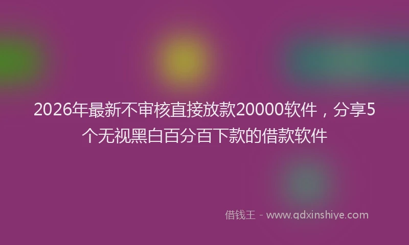 2026年最新不审核直接放款20000软件,分享5个无视黑白百分百下款的借款软件