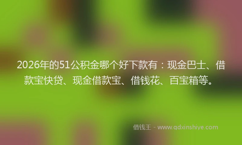 2026年的51公积金哪个好下款有:现金巴士、借款宝快贷、现金借款宝、借钱花、百宝箱等。