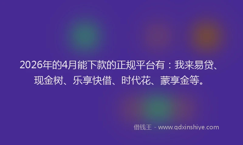 2026年的4月能下款的正规平台有：我来易贷、现金树、乐享快借、时代花、蒙享金等。