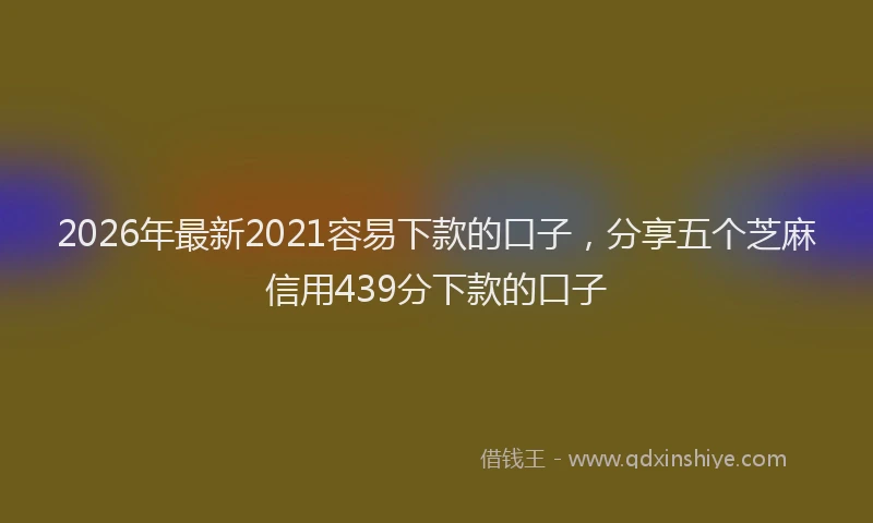 2026年最新2021容易下款的口子，分享五个芝麻信用439分下款的口子