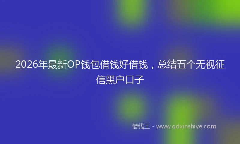 2026年最新OP钱包借钱好借钱,总结五个无视征信黑户口子