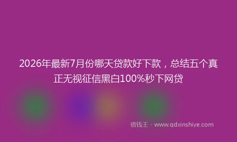 2026年最新7月份哪天贷款好下款，总结五个真正无视征信黑白100%秒下网贷