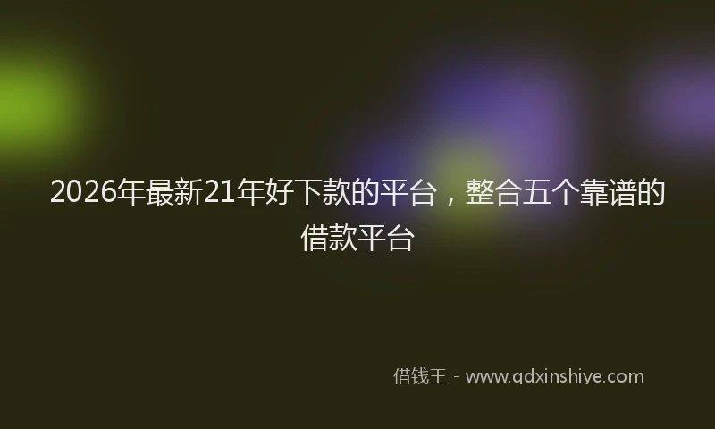 2026年最新21年好下款的平台，整合五个靠谱的借款平台