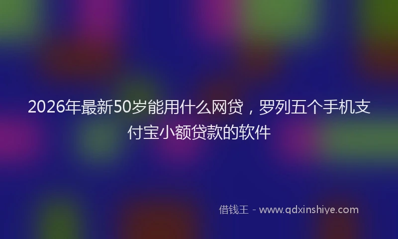2026年最新50岁能用什么网贷，罗列五个手机支付宝小额贷款的软件