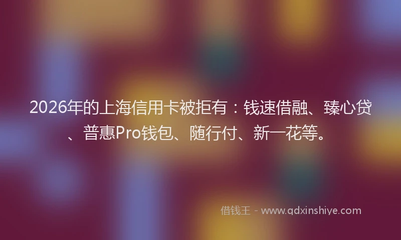 2026年的上海信用卡被拒有:钱速借融、臻心贷、普惠Pro钱包、随行付、新一花等。