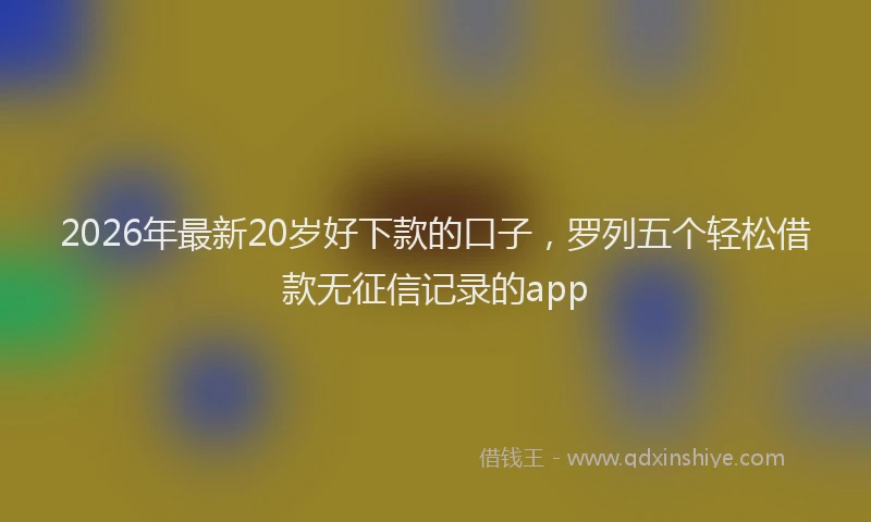 2026年最新20岁好下款的口子,罗列五个轻松借款无征信记录的app