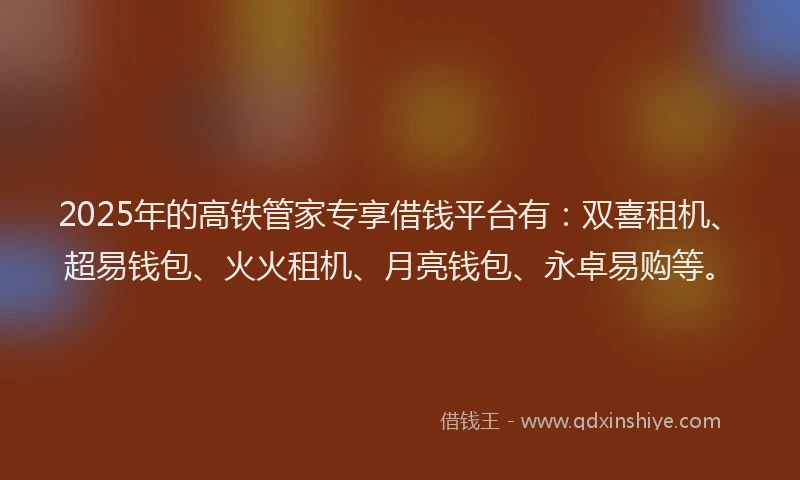 2025年的高铁管家专享借钱平台有:双喜租机、超易钱包、火火租机、月亮钱包、永卓易购等。