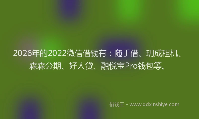 2026年的2022微信借钱有：随手借、玥成租机、森森分期、好人贷、融悦宝Pro钱包等。