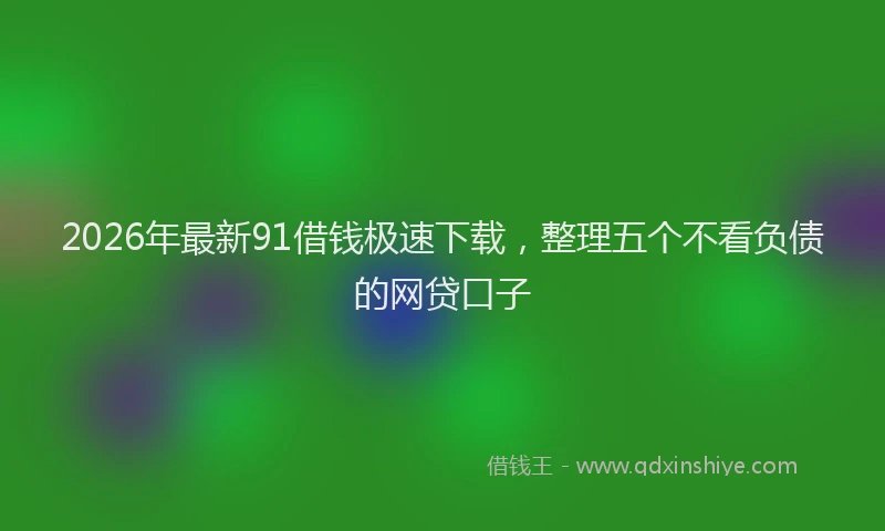 2026年最新91借钱极速下载，整理五个不看负债的网贷口子