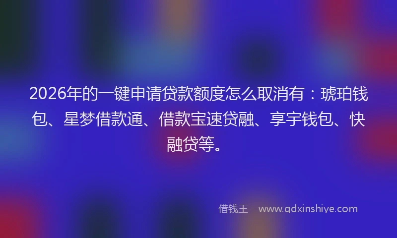2026年的一键申请贷款额度怎么取消有:琥珀钱包、星梦借款通、借款宝速贷融、享宇钱包、快融贷等。