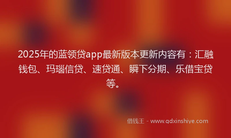 2025年的蓝领贷app最新版本更新内容有：汇融钱包、玛瑙信贷、速贷通、瞬下分期、乐借宝贷等。